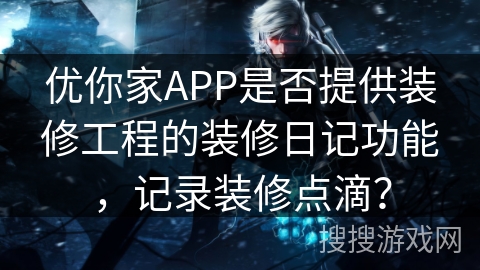 优你家APP是否提供装修工程的装修日记功能，记录装修点滴？