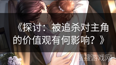 《探讨：被追杀对主角的价值观有何影响？》