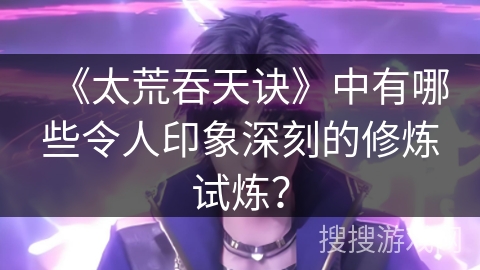 《太荒吞天诀》中有哪些令人印象深刻的修炼试炼？