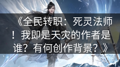 《全民转职：死灵法师！我即是天灾的作者是谁？有何创作背景？》
