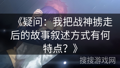 《疑问：我把战神掳走后的故事叙述方式有何特点？》