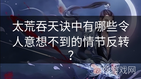 太荒吞天诀中有哪些令人意想不到的情节反转？