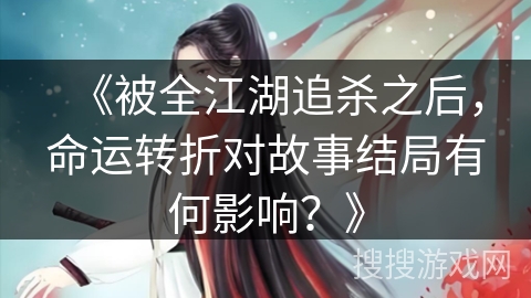 《被全江湖追杀之后，命运转折对故事结局有何影响？》