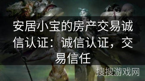 安居小宝的房产交易诚信认证:诚信认证,交易信任 安居小宝的房产交易诚信认证:诚信认证,交易信任