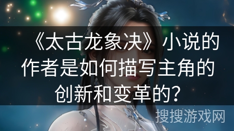 《太古龙象决》小说的作者是如何描写主角的创新和变革的？