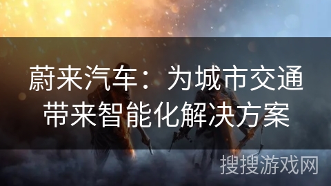 蔚来汽车：为城市交通带来智能化解决方案