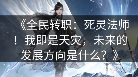 《全民转职:死灵法师!我即是天灾,未来的发展方向是什么?》 《全民转职:死灵法师!我即是天灾,未来的发展方向是什么?》
