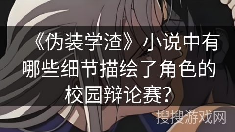 《伪装学渣》小说中有哪些细节描绘了角色的校园辩论赛？