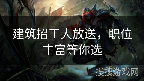 建筑招工大放送，职位丰富等你选