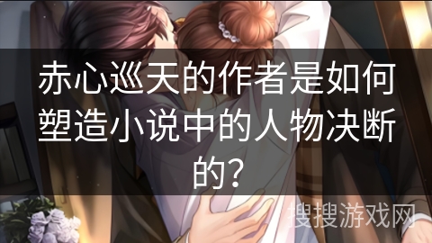 赤心巡天的作者是如何塑造小说中的人物决断的？