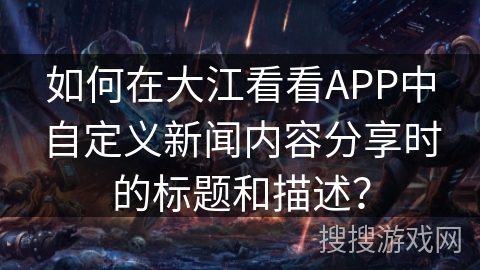 如何在大江看看APP中自定义新闻内容分享时的标题和描述? 如何在大江看看APP中自定义新闻内容分享时的标题和描述?