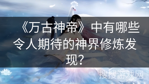 《万古神帝》中有哪些令人期待的神界修炼发现? 《万古神帝》中有哪些令人期待的神界修炼发现?