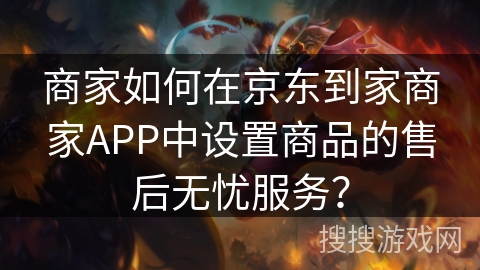 商家如何在京东到家商家APP中设置商品的售后无忧服务？
