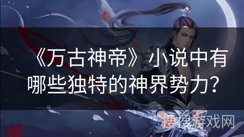 《万古神帝》小说中有哪些独特的神界势力? 《万古神帝》小说中有哪些独特的神界势力?