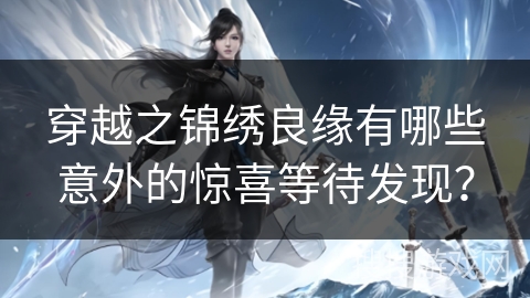 穿越之锦绣良缘有哪些意外的惊喜等待发现？