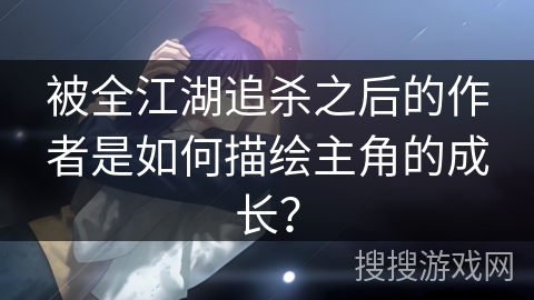 被全江湖追杀之后的作者是如何描绘主角的成长？