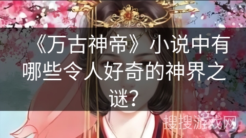 《万古神帝》小说中有哪些令人好奇的神界之谜? 《万古神帝》小说中有哪些令人好奇的神界之谜?