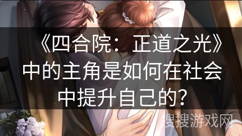 《四合院：正道之光》中的主角是如何在社会中提升自己的？