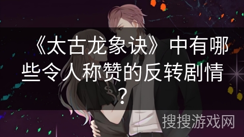 《太古龙象诀》中有哪些令人称赞的反转剧情？