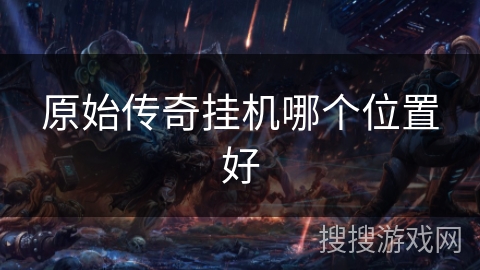 原始传奇挂机哪个位置好 原始传奇挂机哪个位置好