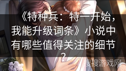 《特种兵：特一开始，我能升级词条》小说中有哪些值得关注的细节？