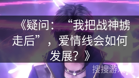 《疑问：“我把战神掳走后”，爱情线会如何发展？》