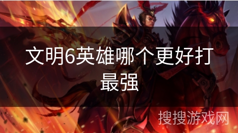 文明6英雄哪个更好打最强