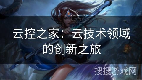 云控之家：云技术领域的创新之旅