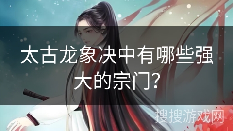 太古龙象决中有哪些强大的宗门? 太古龙象决中有哪些强大的宗门?