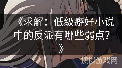 《求解:低级癖好小说中的反派有哪些弱点?》 《求解:低级癖好小说中的反派有哪些弱点?》