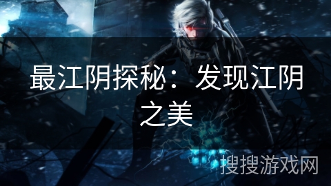 最江阴探秘:发现江阴之美 最江阴探秘:发现江阴之美