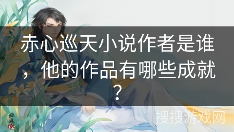 赤心巡天小说作者是谁，他的作品有哪些成就？