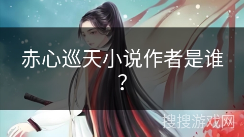 赤心巡天小说作者是谁? 赤心巡天小说作者是谁?