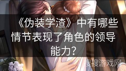 《伪装学渣》中有哪些情节表现了角色的领导能力? 《伪装学渣》中有哪些情节表现了角色的领导能力?