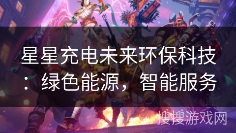 星星充电未来环保科技：绿色能源，智能服务