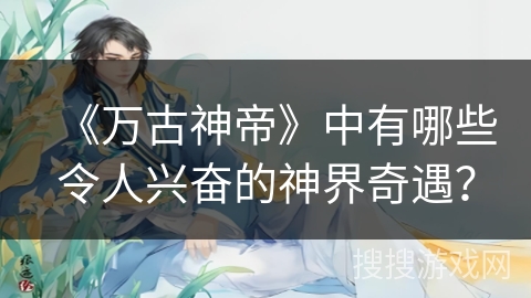 《万古神帝》中有哪些令人兴奋的神界奇遇？