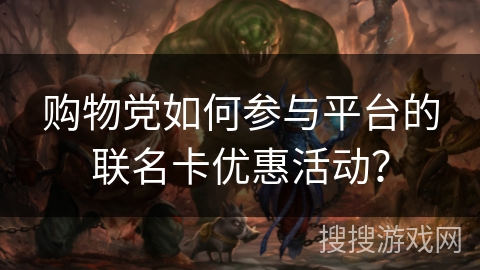 购物党如何参与平台的联名卡优惠活动? 购物党如何参与平台的联名卡优惠活动?