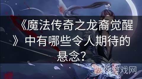 《魔法传奇之龙裔觉醒》中有哪些令人期待的悬念？