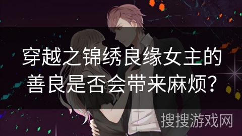 穿越之锦绣良缘女主的善良是否会带来麻烦？