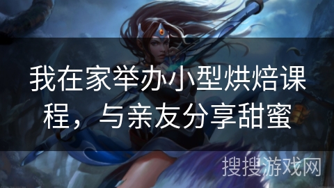 我在家举办小型烘焙课程，与亲友分享甜蜜