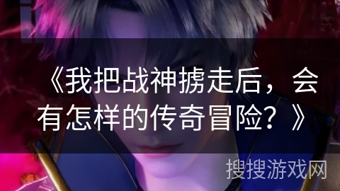 《我把战神掳走后，会有怎样的传奇冒险？》