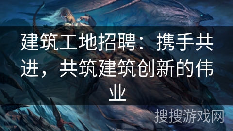建筑工地招聘：携手共进，共筑建筑创新的伟业
