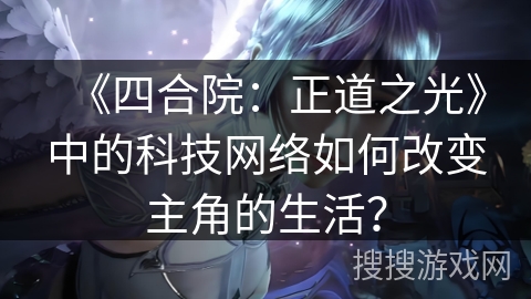 《四合院：正道之光》中的科技网络如何改变主角的生活？