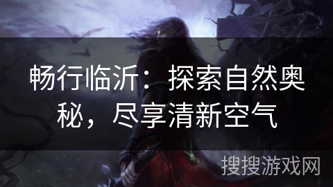 畅行临沂：探索自然奥秘，尽享清新空气