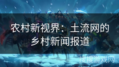 农村新视界：土流网的乡村新闻报道