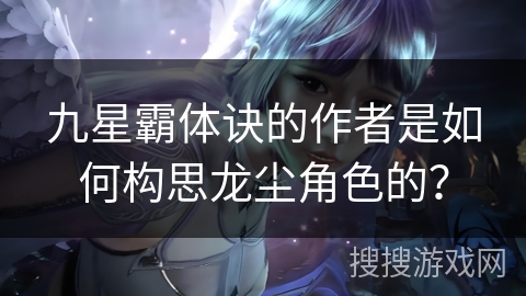 九星霸体诀的作者是如何构思龙尘角色的？