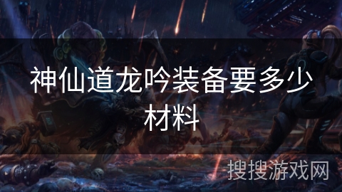 神仙道龙吟装备要多少材料 神仙道龙吟装备要多少材料