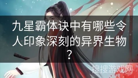 九星霸体诀中有哪些令人印象深刻的异界生物？
