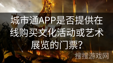 城市通APP是否提供在线购买文化活动或艺术展览的门票？