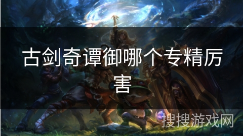 古剑奇谭御哪个专精厉害